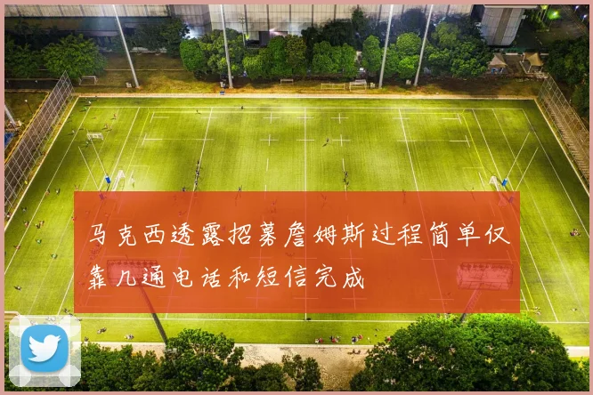 马克西透露招募詹姆斯过程简单仅靠几通电话和短信完成