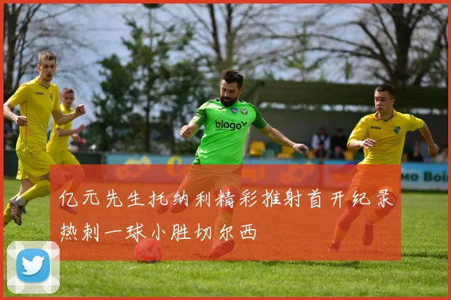 亿元先生托纳利精彩推射首开纪录热刺一球小胜切尔西